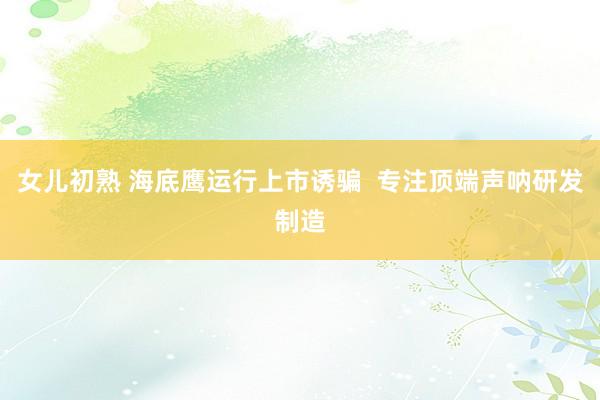 女儿初熟 海底鹰运行上市诱骗  专注顶端声呐研发制造