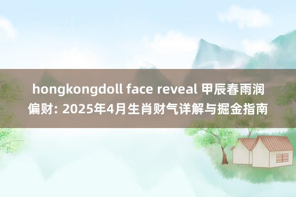 hongkongdoll face reveal 甲辰春雨润偏财: 2025年4月生肖财气详解与掘金指南