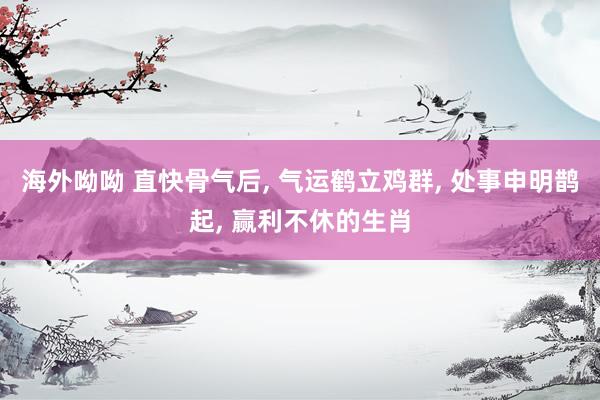 海外呦呦 直快骨气后， 气运鹤立鸡群， 处事申明鹊起， 赢利不休的生肖