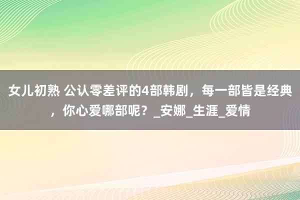 女儿初熟 公认零差评的4部韩剧，每一部皆是经典，你心爱哪部呢？_安娜_生涯_爱情