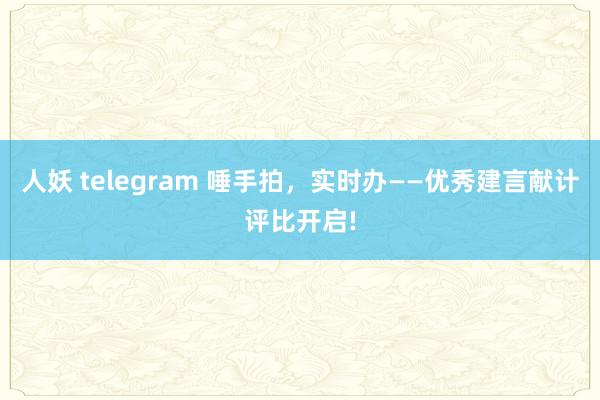 人妖 telegram 唾手拍，实时办——优秀建言献计评比开启!