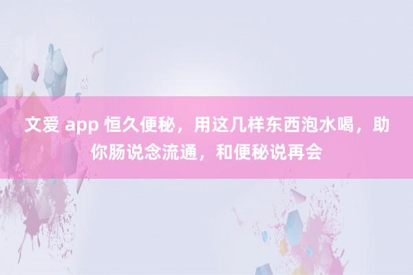 文爱 app 恒久便秘，用这几样东西泡水喝，助你肠说念流通，和便秘说再会