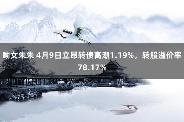 呦女朱朱 4月9日立昂转债高潮1.19%，转股溢价率78.17%