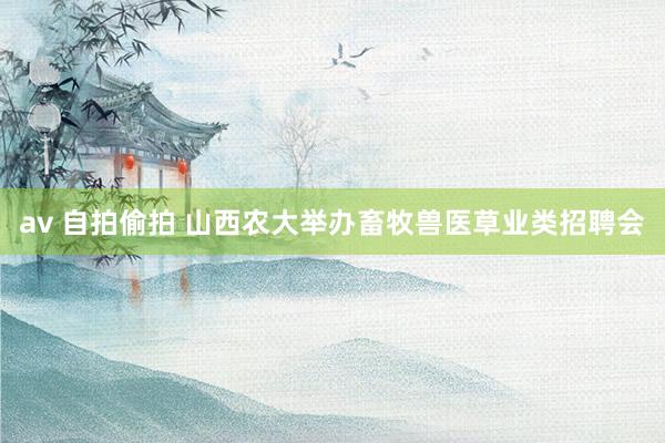 av 自拍偷拍 山西农大举办畜牧兽医草业类招聘会