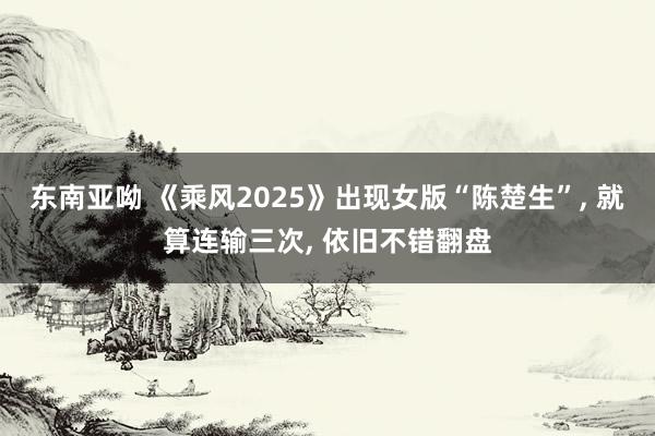 东南亚呦 《乘风2025》出现女版“陈楚生”， 就算连输三次， 依旧不错翻盘
