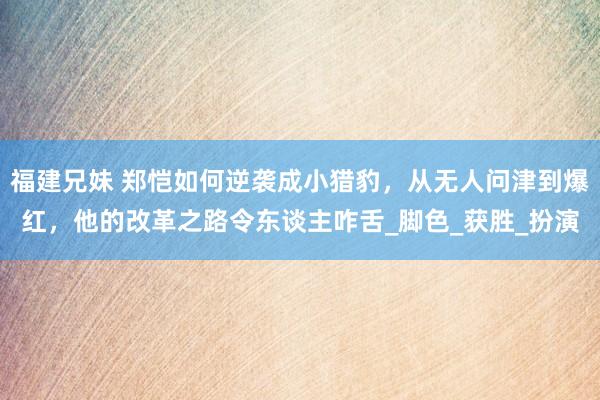 福建兄妹 郑恺如何逆袭成小猎豹，从无人问津到爆红，他的改革之路令东谈主咋舌_脚色_获胜_扮演