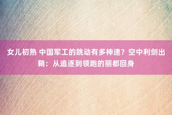 女儿初熟 中国军工的跳动有多神速？空中利剑出鞘：从追逐到领跑的丽都回身
