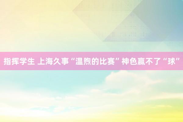 指挥学生 上海久事“温煦的比赛”神色赢不了“球”