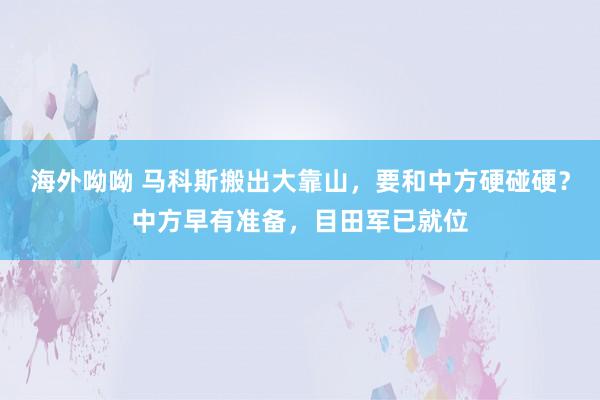 海外呦呦 马科斯搬出大靠山，要和中方硬碰硬？中方早有准备，目田军已就位