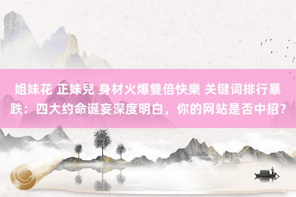 姐妹花 正妹兒 身材火爆雙倍快樂 关键词排行暴跌：四大约命诞妄深度明白，你的网站是否中招？
