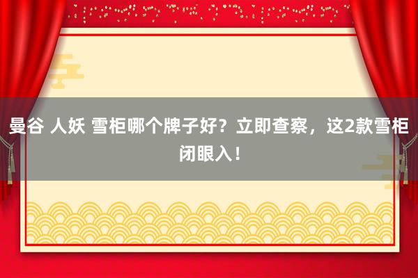 曼谷 人妖 雪柜哪个牌子好？立即查察，这2款雪柜闭眼入！