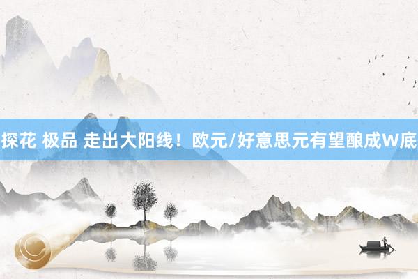 探花 极品 走出大阳线！欧元/好意思元有望酿成W底