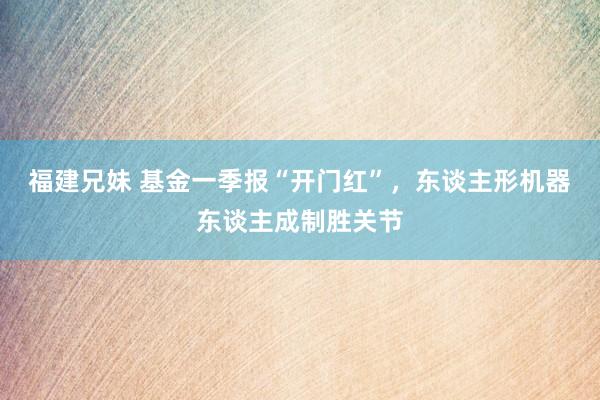 福建兄妹 基金一季报“开门红”，东谈主形机器东谈主成制胜关节