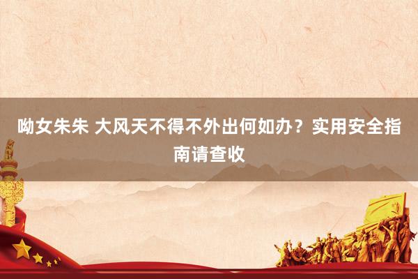 呦女朱朱 大风天不得不外出何如办？实用安全指南请查收