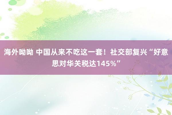 海外呦呦 中国从来不吃这一套！社交部复兴“好意思对华关税达145%”