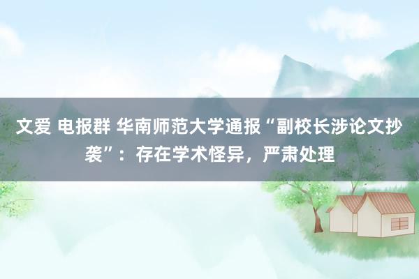 文爱 电报群 华南师范大学通报“副校长涉论文抄袭”：存在学术怪异，严肃处理