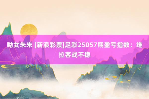 呦女朱朱 [新浪彩票]足彩25057期盈亏指数：维拉客战不稳