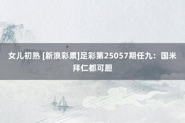 女儿初熟 [新浪彩票]足彩第25057期任九：国米拜仁都可胆