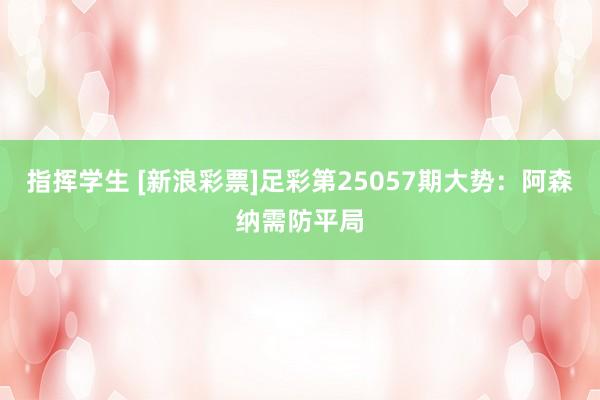 指挥学生 [新浪彩票]足彩第25057期大势：阿森纳需防平局
