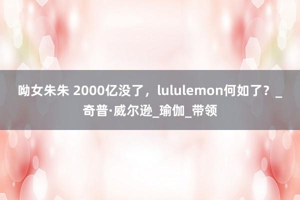 呦女朱朱 2000亿没了，lululemon何如了？_奇普·威尔逊_瑜伽_带领