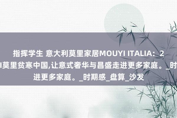 指挥学生 意大利莫里家居MOUYI ITALIA：2019年，MOUYI莫里贫寒中国，让意式奢华与昌盛走进更多家庭。_时期感_盘算_沙发