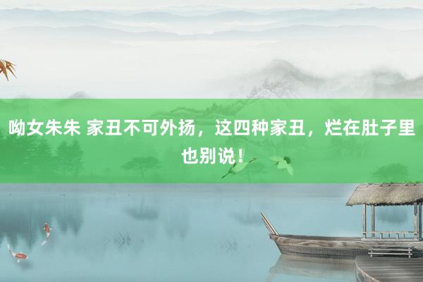 呦女朱朱 家丑不可外扬，这四种家丑，烂在肚子里也别说！