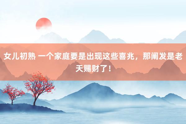女儿初熟 一个家庭要是出现这些喜兆，那阐发是老天赐财了！
