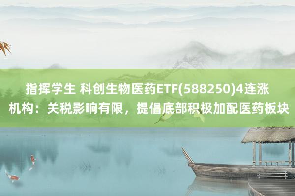 指挥学生 科创生物医药ETF(588250)4连涨 机构：关税影响有限，提倡底部积极加配医药板块