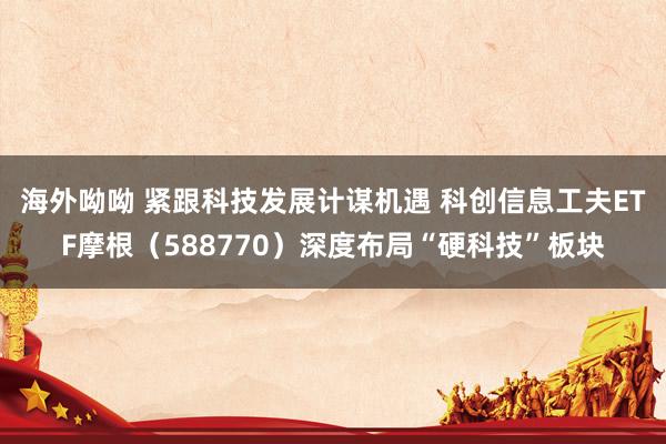 海外呦呦 紧跟科技发展计谋机遇 科创信息工夫ETF摩根（588770）深度布局“硬科技”板块