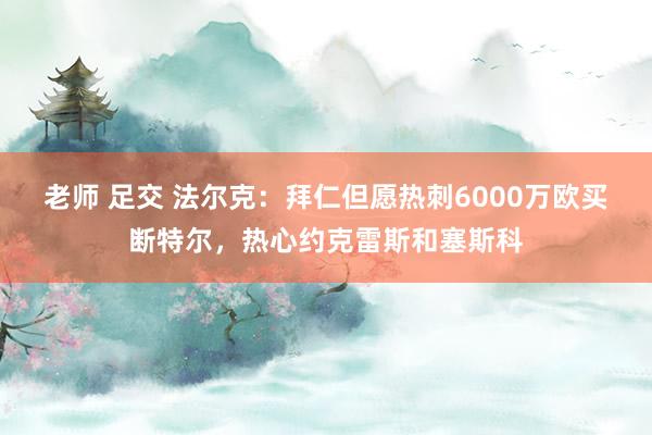 老师 足交 法尔克：拜仁但愿热刺6000万欧买断特尔，热心约克雷斯和塞斯科