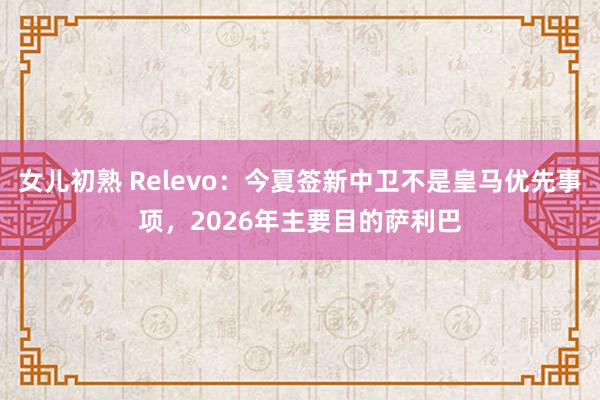 女儿初熟 Relevo：今夏签新中卫不是皇马优先事项，2026年主要目的萨利巴