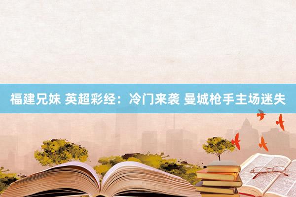 福建兄妹 英超彩经：冷门来袭 曼城枪手主场迷失