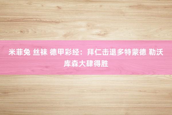 米菲兔 丝袜 德甲彩经：拜仁击退多特蒙德 勒沃库森大肆得胜