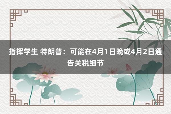 指挥学生 特朗普：可能在4月1日晚或4月2日通告关税细节