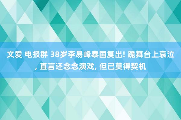 文爱 电报群 38岁李易峰泰国复出! 跪舞台上哀泣， 直言还念念演戏， 但已莫得契机