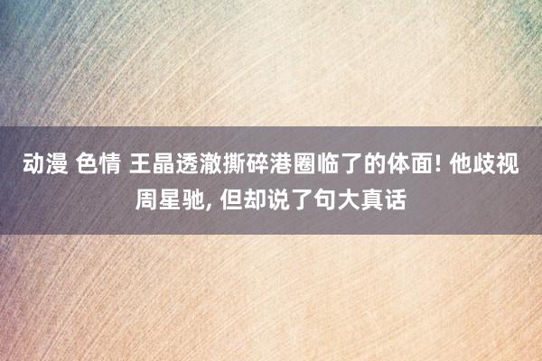 动漫 色情 王晶透澈撕碎港圈临了的体面! 他歧视周星驰， 但却说了句大真话