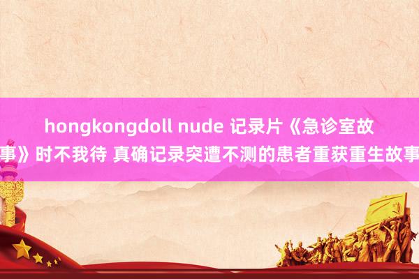 hongkongdoll nude 记录片《急诊室故事》时不我待 真确记录突遭不测的患者重获重生故事