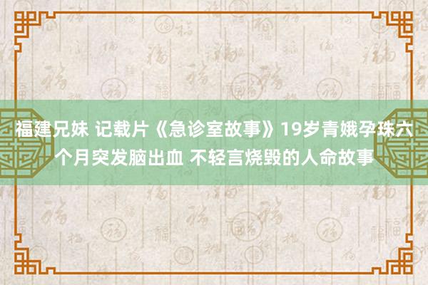 福建兄妹 记载片《急诊室故事》19岁青娥孕珠六个月突发脑出血 不轻言烧毁的人命故事