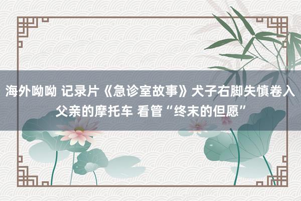 海外呦呦 记录片《急诊室故事》犬子右脚失慎卷入父亲的摩托车 看管“终末的但愿”