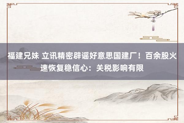 福建兄妹 立讯精密辟谣好意思国建厂！百余股火速恢复稳信心：关税影响有限