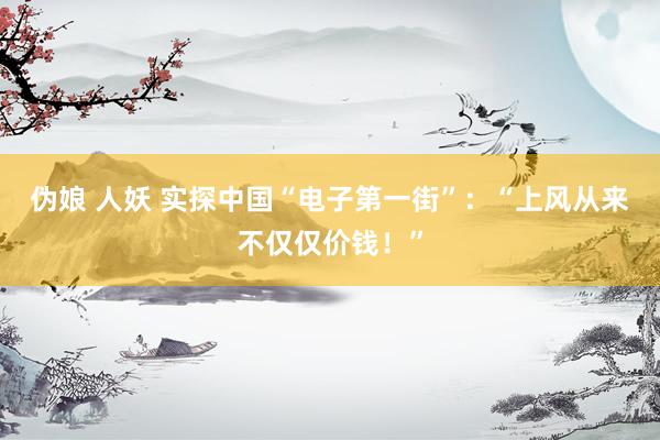 伪娘 人妖 实探中国“电子第一街”：“上风从来不仅仅价钱！”