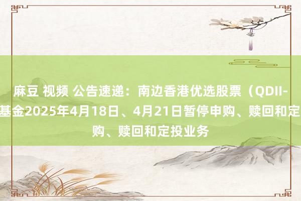 麻豆 视频 公告速递：南边香港优选股票（QDII-LOF）基金2025年4月18日、4月21日暂停申购、赎回和定投业务