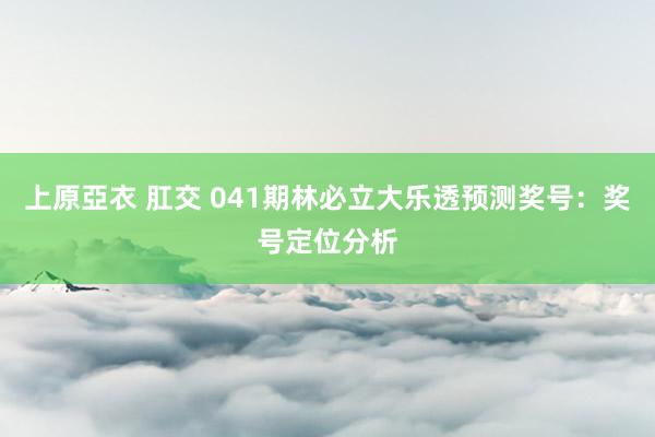 上原亞衣 肛交 041期林必立大乐透预测奖号：奖号定位分析