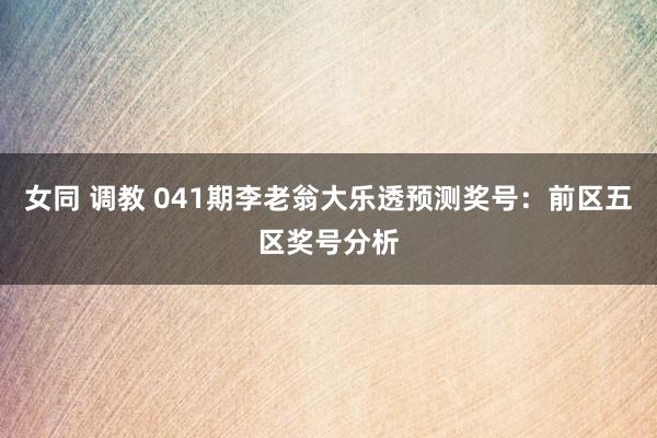 女同 调教 041期李老翁大乐透预测奖号：前区五区奖号分析