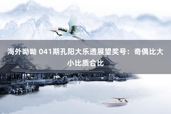 海外呦呦 041期孔阳大乐透展望奖号：奇偶比大小比质合比