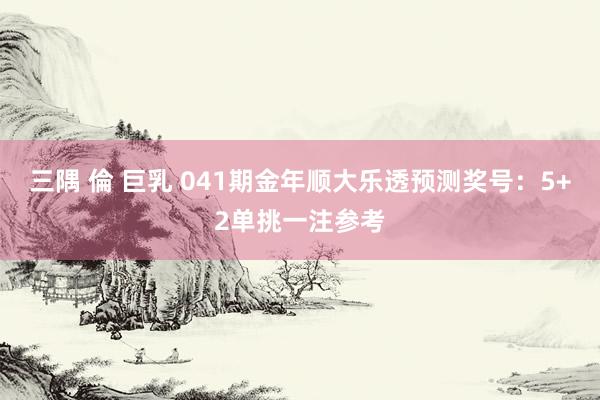三隅 倫 巨乳 041期金年顺大乐透预测奖号：5+2单挑一注参考