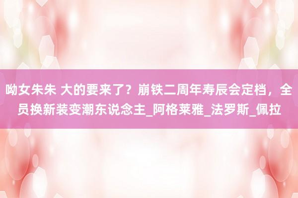 呦女朱朱 大的要来了？崩铁二周年寿辰会定档，全员换新装变潮东说念主_阿格莱雅_法罗斯_佩拉