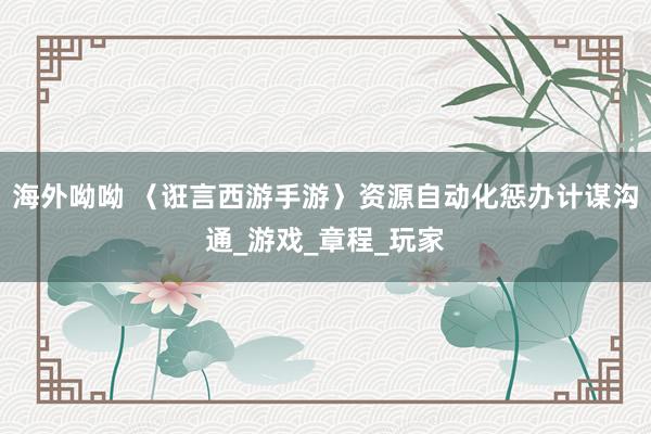 海外呦呦 〈诳言西游手游〉资源自动化惩办计谋沟通_游戏_章程_玩家
