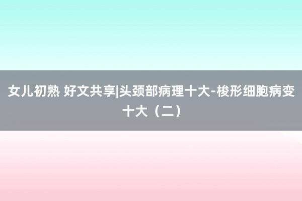 女儿初熟 好文共享|头颈部病理十大-梭形细胞病变十大（二）
