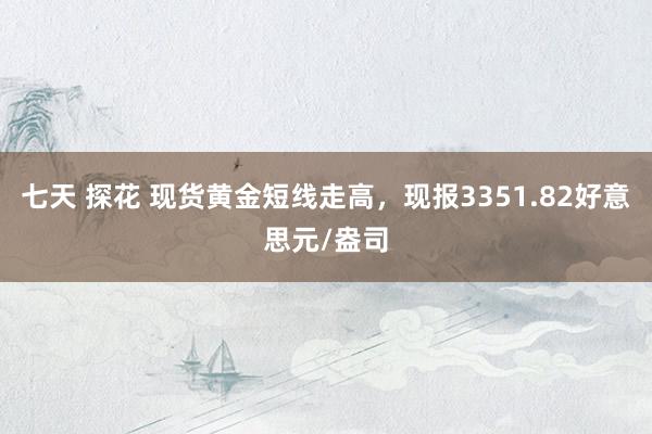 七天 探花 现货黄金短线走高，现报3351.82好意思元/盎司